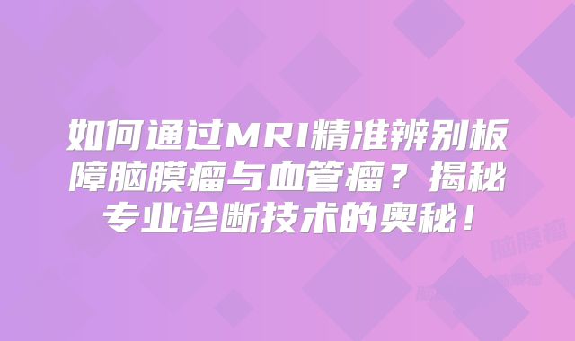 如何通过MRI精准辨别板障脑膜瘤与血管瘤？揭秘专业诊断技术的奥秘！