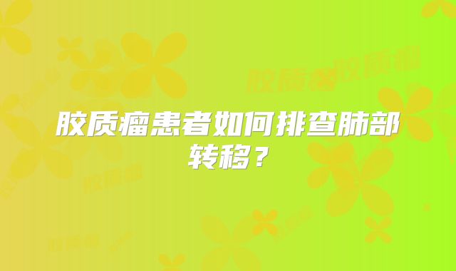 胶质瘤患者如何排查肺部转移？