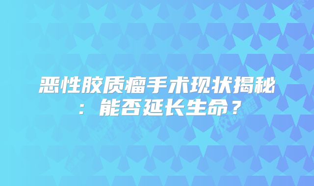 恶性胶质瘤手术现状揭秘：能否延长生命？