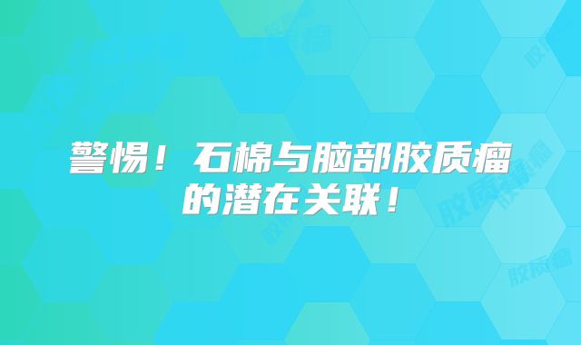 警惕！石棉与脑部胶质瘤的潜在关联！