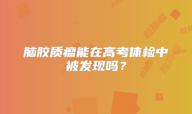 脑胶质瘤能在高考体检中被发现吗？