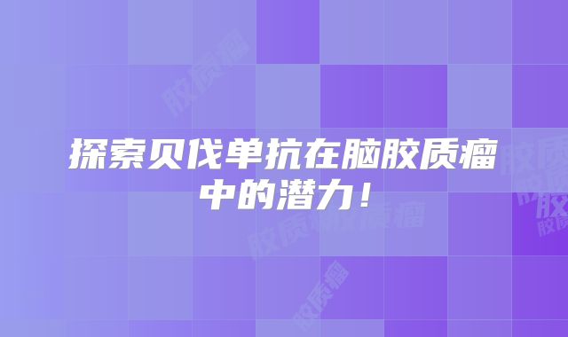 探索贝伐单抗在脑胶质瘤中的潜力！