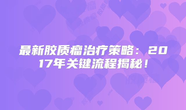 最新胶质瘤治疗策略：2017年关键流程揭秘！