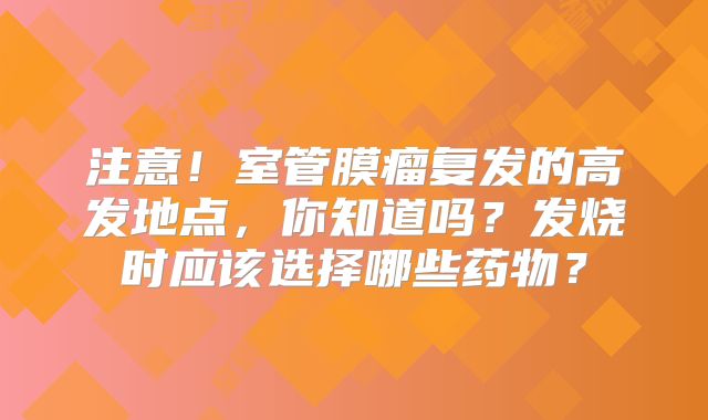 注意！室管膜瘤复发的高发地点，你知道吗？发烧时应该选择哪些药物？