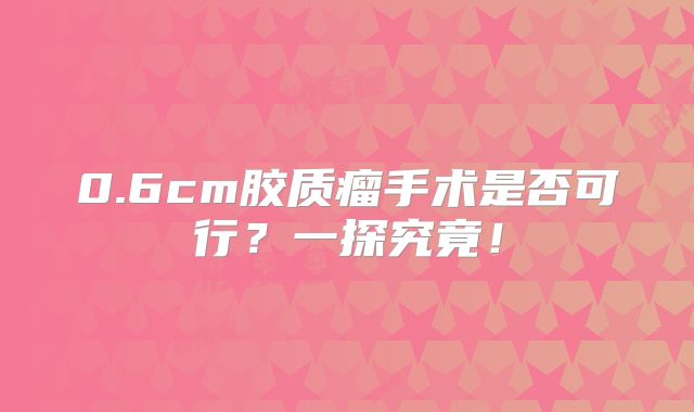 0.6cm胶质瘤手术是否可行？一探究竟！