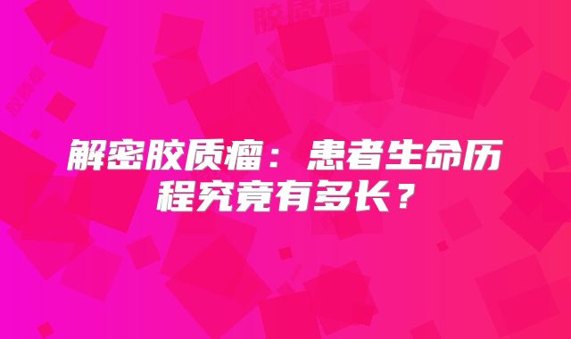 解密胶质瘤：患者生命历程究竟有多长？