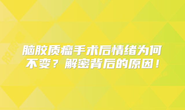 脑胶质瘤手术后情绪为何不变？解密背后的原因！