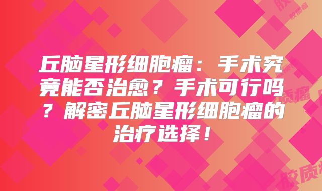 丘脑星形细胞瘤：手术究竟能否治愈？手术可行吗？解密丘脑星形细胞瘤的治疗选择！