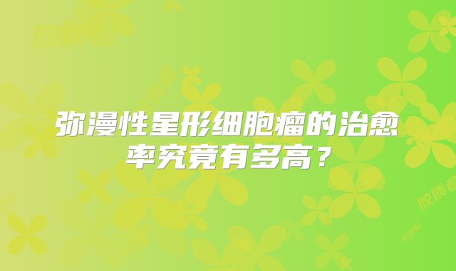 弥漫性星形细胞瘤的治愈率究竟有多高？