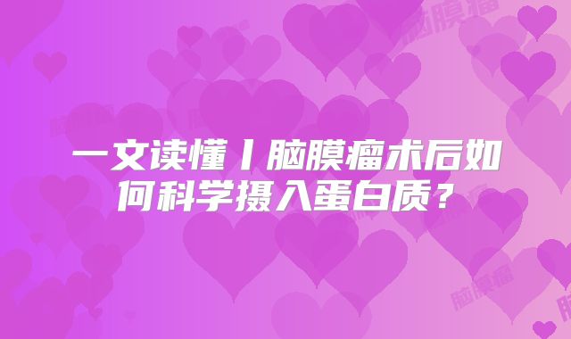 一文读懂丨脑膜瘤术后如何科学摄入蛋白质？