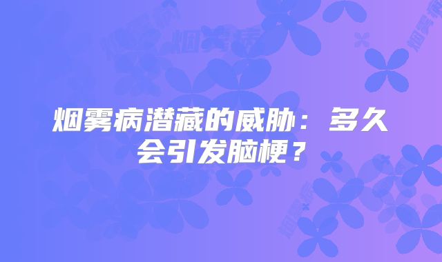 烟雾病潜藏的威胁：多久会引发脑梗？