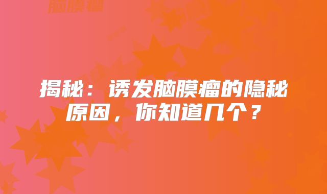 揭秘：诱发脑膜瘤的隐秘原因，你知道几个？