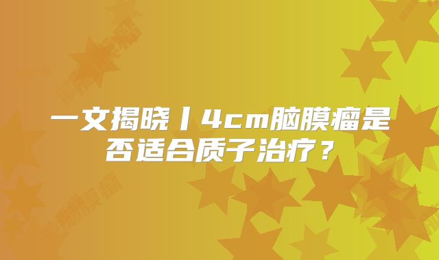 一文揭晓丨4cm脑膜瘤是否适合质子治疗？