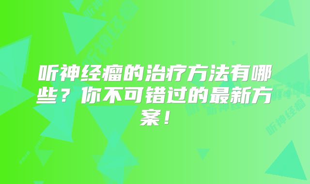 听神经瘤的治疗方法有哪些？你不可错过的最新方案！