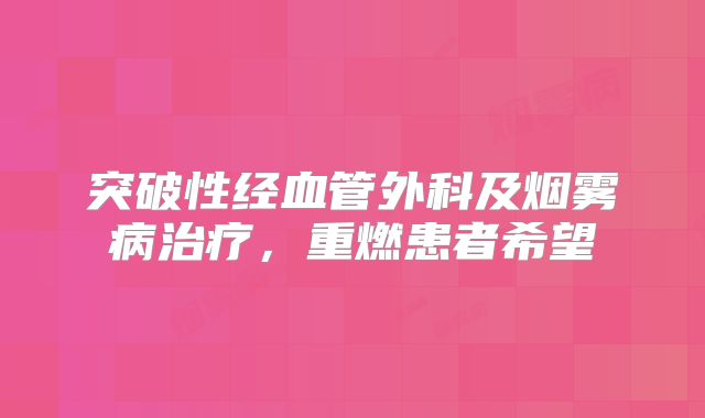 突破性经血管外科及烟雾病治疗，重燃患者希望