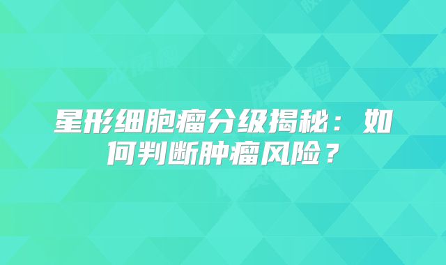星形细胞瘤分级揭秘：如何判断肿瘤风险？