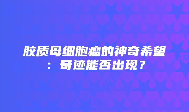 胶质母细胞瘤的神奇希望：奇迹能否出现？