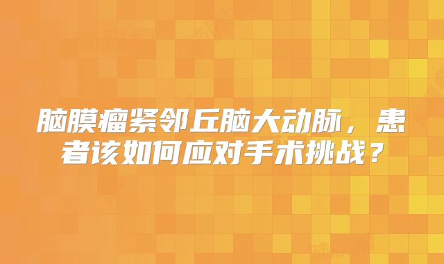 脑膜瘤紧邻丘脑大动脉，患者该如何应对手术挑战？