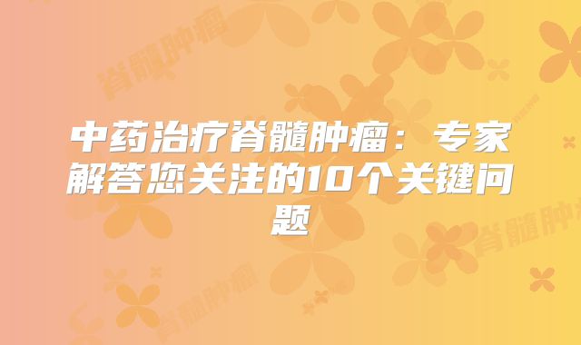中药治疗脊髓肿瘤：专家解答您关注的10个关键问题