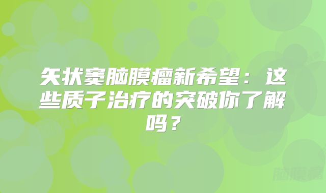 矢状窦脑膜瘤新希望：这些质子治疗的突破你了解吗？