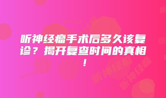 听神经瘤手术后多久该复诊？揭开复查时间的真相！