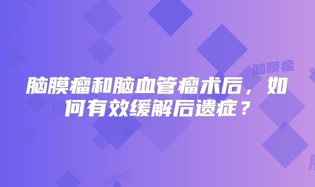 脑膜瘤和脑血管瘤术后，如何有效缓解后遗症？