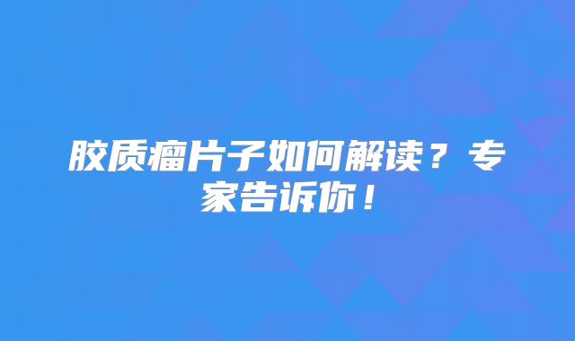 胶质瘤片子如何解读？专家告诉你！