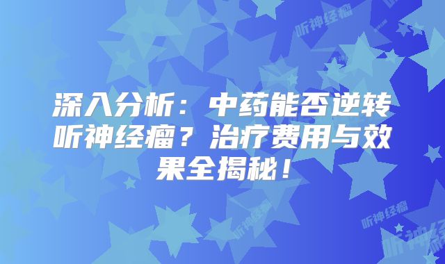 深入分析：中药能否逆转听神经瘤？治疗费用与效果全揭秘！