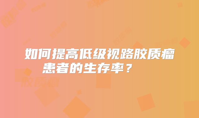 如何提高低级视路胶质瘤患者的生存率？  
