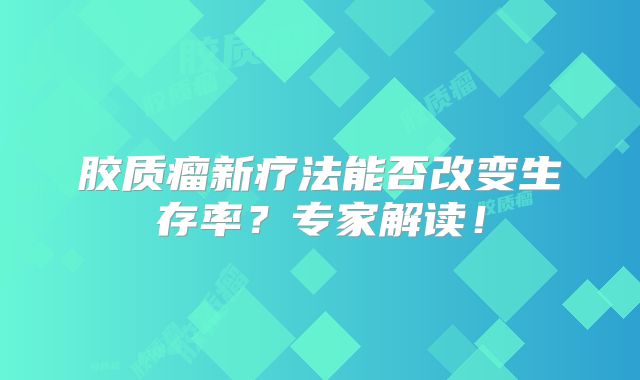 胶质瘤新疗法能否改变生存率？专家解读！
