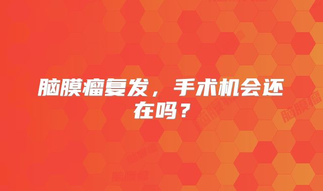 脑膜瘤复发，手术机会还在吗？