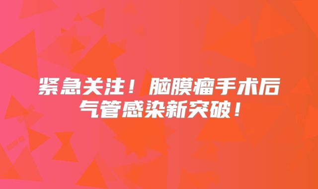 紧急关注！脑膜瘤手术后气管感染新突破！