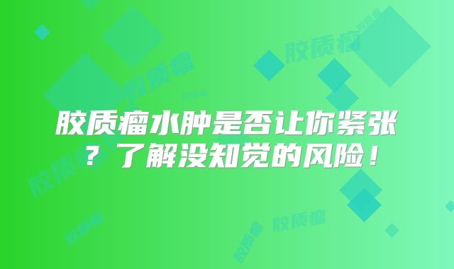 胶质瘤水肿是否让你紧张？了解没知觉的风险！