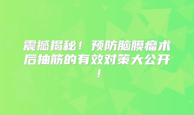 震撼揭秘！预防脑膜瘤术后抽筋的有效对策大公开！
