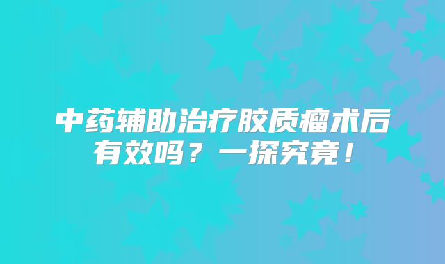 中药辅助治疗胶质瘤术后有效吗？一探究竟！