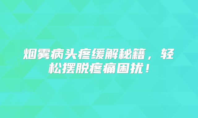 烟雾病头疼缓解秘籍，轻松摆脱疼痛困扰！