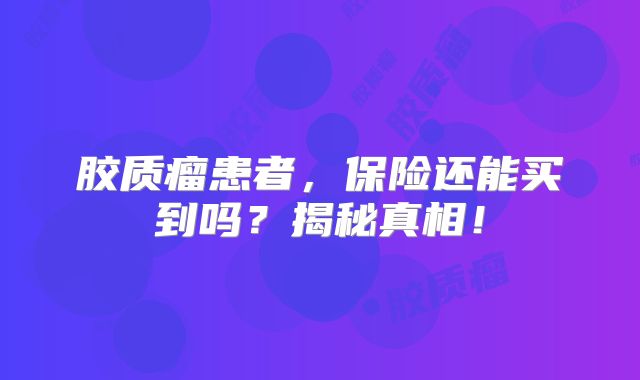 胶质瘤患者，保险还能买到吗？揭秘真相！