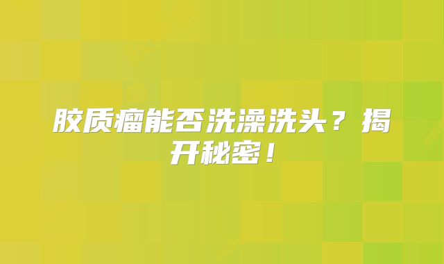 胶质瘤能否洗澡洗头？揭开秘密！