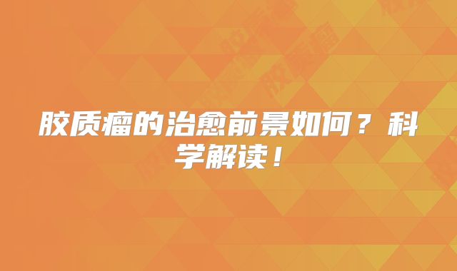 胶质瘤的治愈前景如何？科学解读！