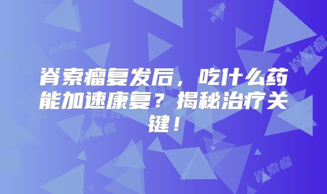 脊索瘤复发后，吃什么药能加速康复？揭秘治疗关键！
