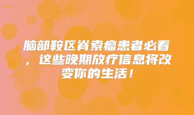 脑部鞍区脊索瘤患者必看，这些晚期放疗信息将改变你的生活！