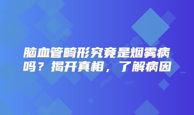 脑血管畸形究竟是烟雾病吗？揭开真相，了解病因