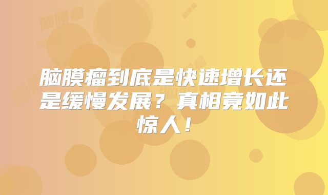 脑膜瘤到底是快速增长还是缓慢发展？真相竟如此惊人！
