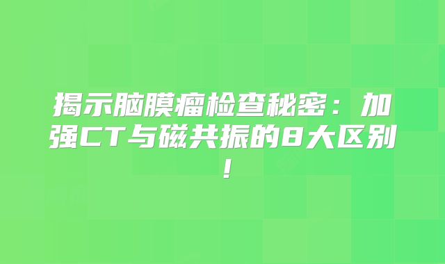 揭示脑膜瘤检查秘密：加强CT与磁共振的8大区别！