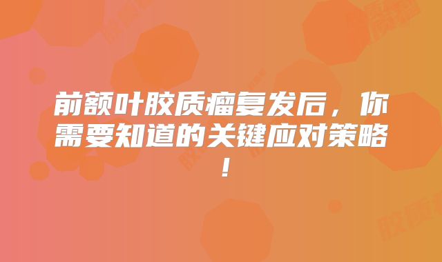 前额叶胶质瘤复发后，你需要知道的关键应对策略！