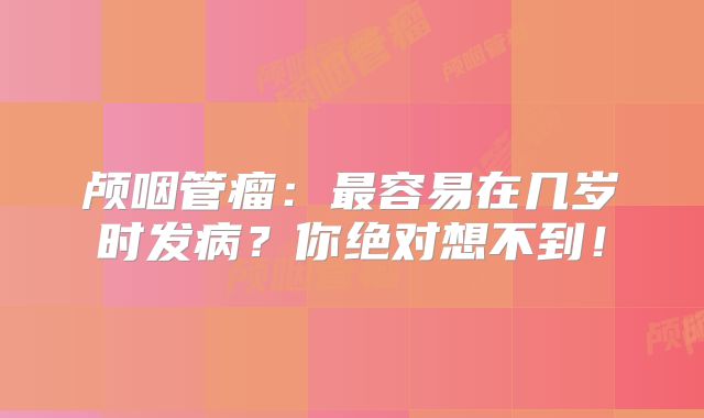 颅咽管瘤：最容易在几岁时发病？你绝对想不到！