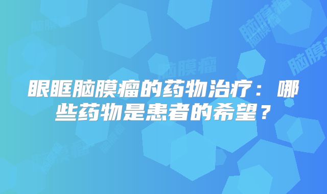 眼眶脑膜瘤的药物治疗：哪些药物是患者的希望？