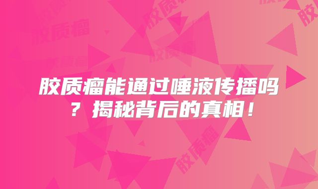 胶质瘤能通过唾液传播吗？揭秘背后的真相！