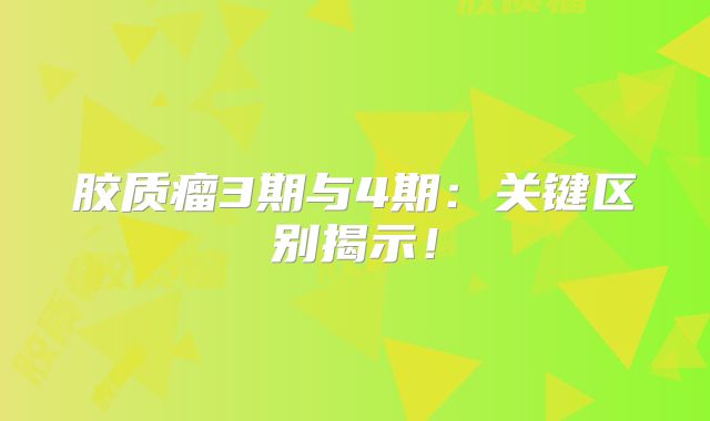胶质瘤3期与4期：关键区别揭示！