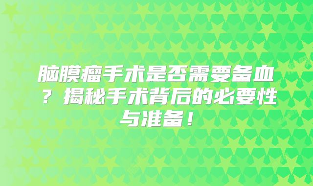 脑膜瘤手术是否需要备血？揭秘手术背后的必要性与准备！